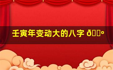 壬寅年变动大的八字 🐺